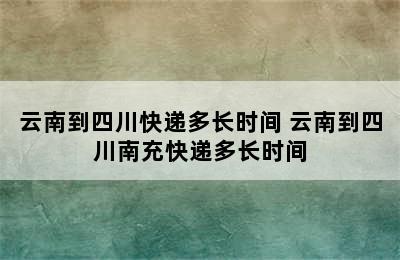 云南到四川快递多长时间 云南到四川南充快递多长时间